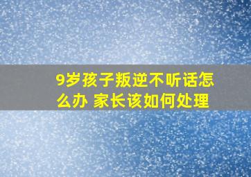 9岁孩子叛逆不听话怎么办 家长该如何处理